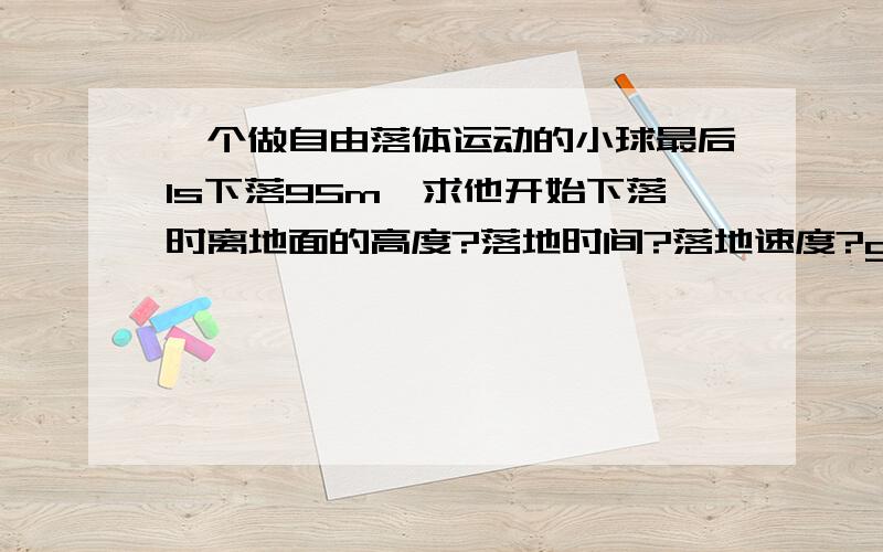 一个做自由落体运动的小球最后1s下落95m,求他开始下落时离地面的高度?落地时间?落地速度?g取10m/S2急求!在线等  要过程