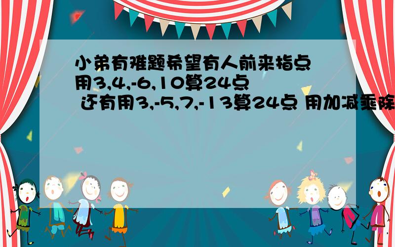 小弟有难题希望有人前来指点 用3,4,-6,10算24点 还有用3,-5,7,-13算24点 用加减乘除算,可用小括号