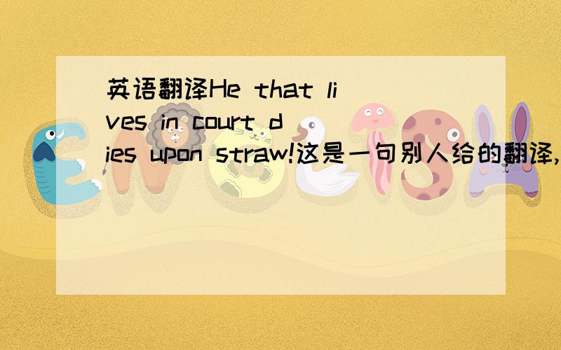 英语翻译He that lives in court dies upon straw!这是一句别人给的翻译,但是不够好,希望高手赐予更好的答案,