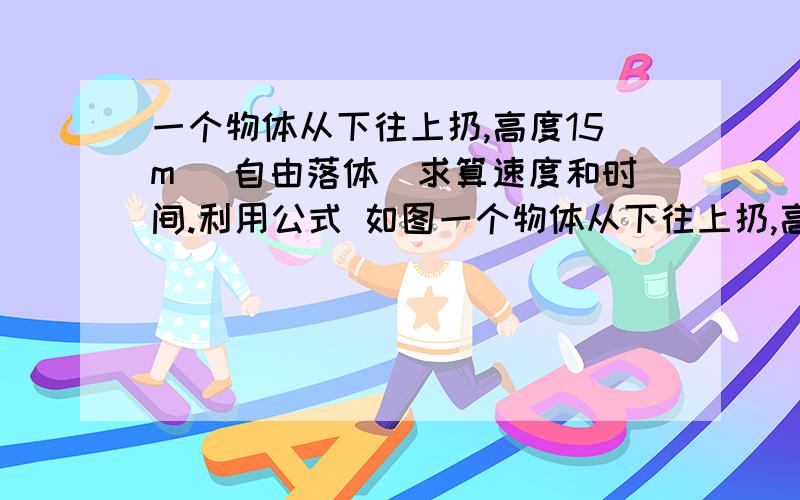 一个物体从下往上扔,高度15m （自由落体）求算速度和时间.利用公式 如图一个物体从下往上扔,高度15m （自由落体）求算速度和时间.利用公式 如图