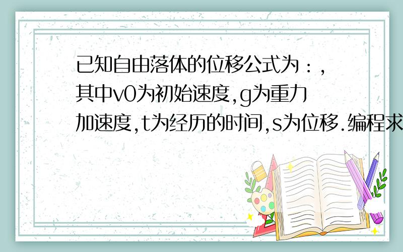 已知自由落体的位移公式为：,其中v0为初始速度,g为重力加速度,t为经历的时间,s为位移.编程求s的值.（1）、g定义为常量,值取10.（2）、s,v0,t为数值型的变量.程序中输入对象：v0 为 text1T text2