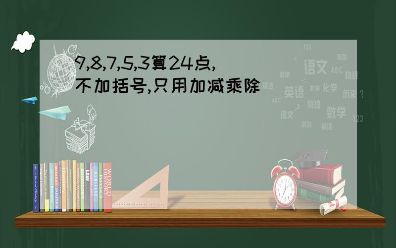 9,8,7,5,3算24点,不加括号,只用加减乘除