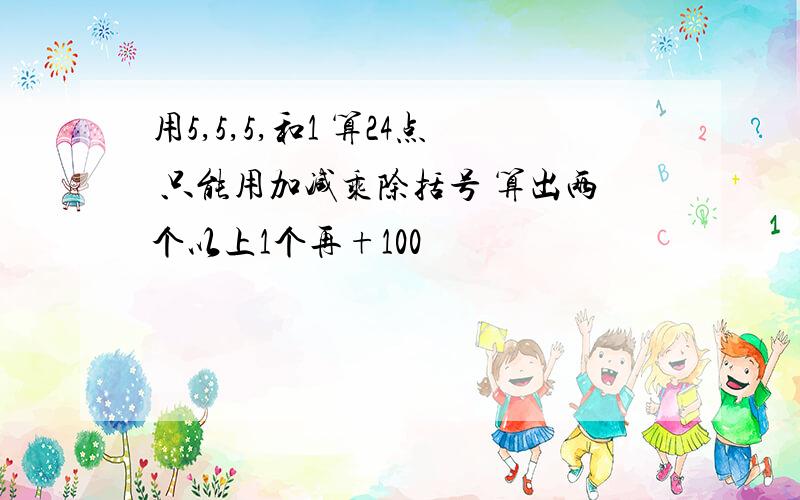 用5,5,5,和1 算24点 只能用加减乘除括号 算出两个以上1个再+100