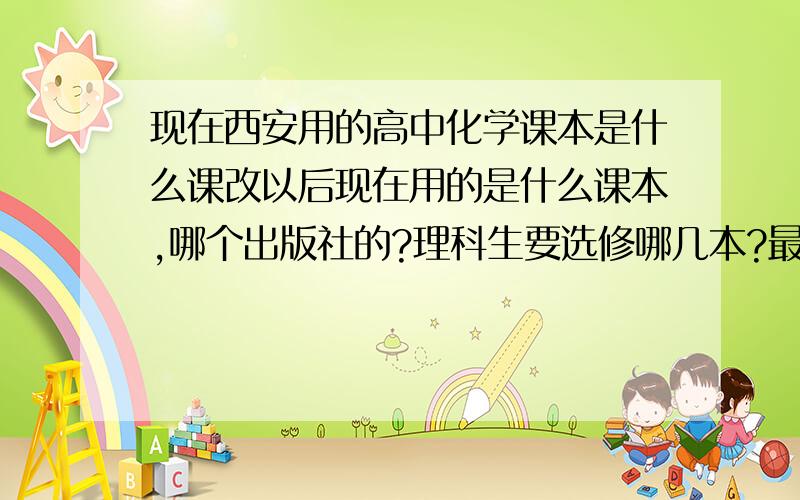 现在西安用的高中化学课本是什么课改以后现在用的是什么课本,哪个出版社的?理科生要选修哪几本?最好能详细贴一下书名.除了新华书店 哪里能买到这些课本呢 如果有谁知道还会有加分~