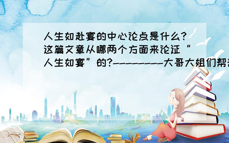 人生如赴宴的中心论点是什么?这篇文章从哪两个方面来论证“人生如宴”的?--------大哥大姐们帮帮忙.