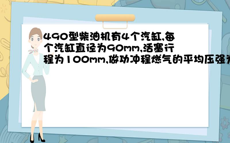 490型柴油机有4个汽缸,每个汽缸直径为90mm,活塞行程为100mm,做功冲程燃气的平均压强为70.7N/平方厘米,求单个汽缸在一个做功冲程中气体做功多少?若曲轴转速为2000r/min,这台柴油机功率是多少?