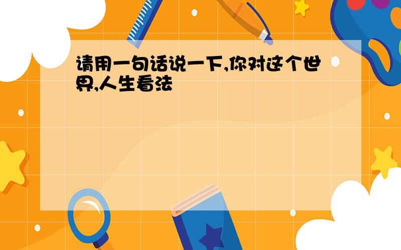 请用一句话说一下,你对这个世界,人生看法