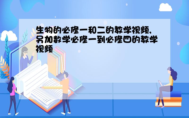 生物的必修一和二的教学视频,另加数学必修一到必修四的教学视频