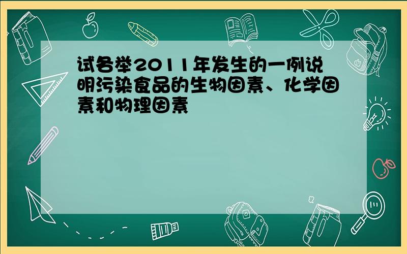 试各举2011年发生的一例说明污染食品的生物因素、化学因素和物理因素