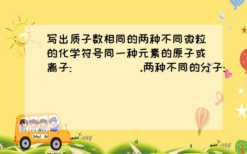 写出质子数相同的两种不同微粒的化学符号同一种元素的原子或离子:______.两种不同的分子:_______.一种原子与一种分子:_______.两种不同类别的离子:_______.一种离子与一种分子:_______.