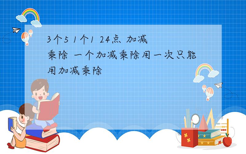 3个5 1个1 24点 加减乘除 一个加减乘除用一次只能用加减乘除