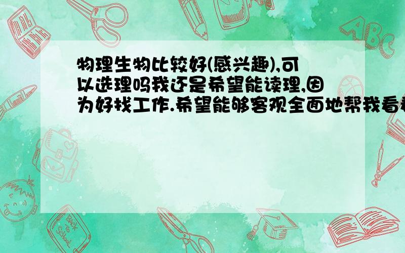 物理生物比较好(感兴趣),可以选理吗我还是希望能读理,因为好找工作.希望能够客观全面地帮我看看