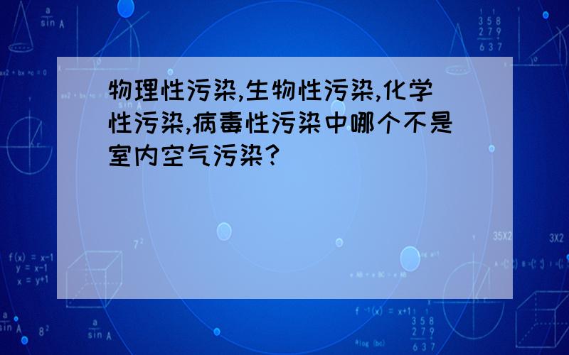 物理性污染,生物性污染,化学性污染,病毒性污染中哪个不是室内空气污染?