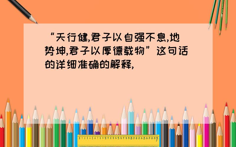 “天行健,君子以自强不息,地势坤,君子以厚德载物”这句话的详细准确的解释,