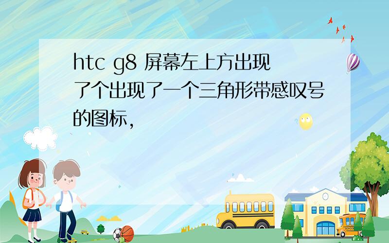 htc g8 屏幕左上方出现了个出现了一个三角形带感叹号的图标,