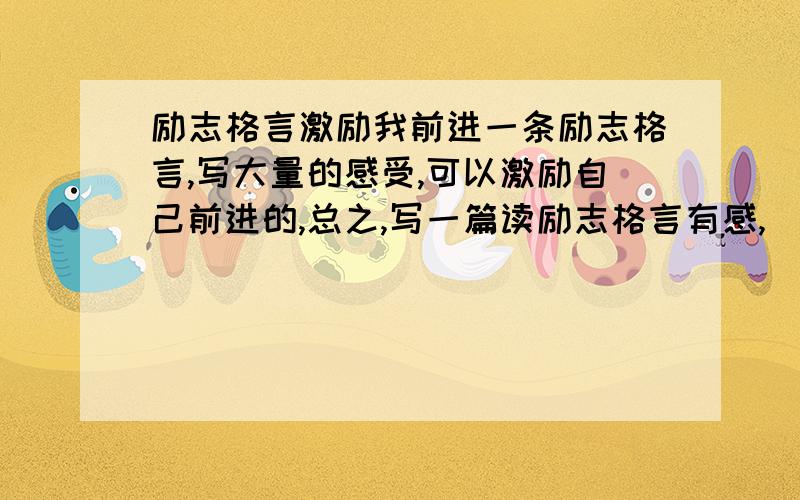 励志格言激励我前进一条励志格言,写大量的感受,可以激励自己前进的,总之,写一篇读励志格言有感,