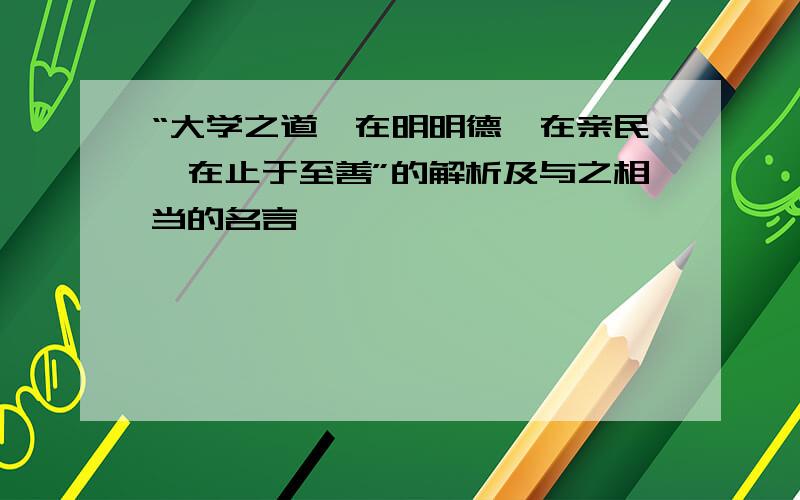 “大学之道,在明明德,在亲民,在止于至善”的解析及与之相当的名言