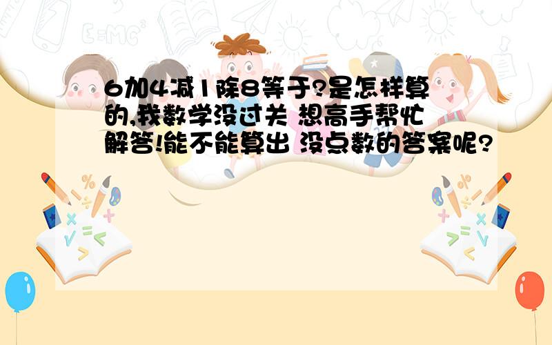 6加4减1除8等于?是怎样算的,我数学没过关 想高手帮忙解答!能不能算出 没点数的答案呢?