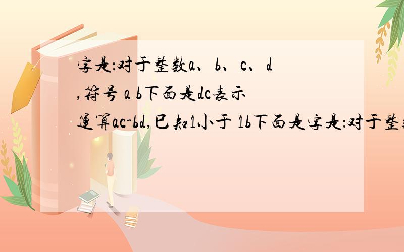 字是：对于整数a、b、c、d,符号 a b下面是dc表示运算ac-bd,巳知1小于 1b下面是字是：对于整数a、b、c、d,符号  a b下面是dc表示运算ac-bd,巳知1小于  1b下面是d4 小于3,则b十d的值为什么