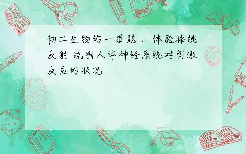 初二生物的一道题 ：体验膝跳反射 说明人体神经系统对刺激反应的状况