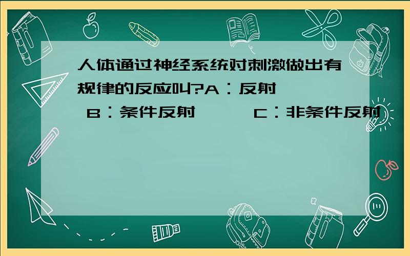 人体通过神经系统对刺激做出有规律的反应叫?A：反射    B：条件反射      C：非条件反射       D：神经元