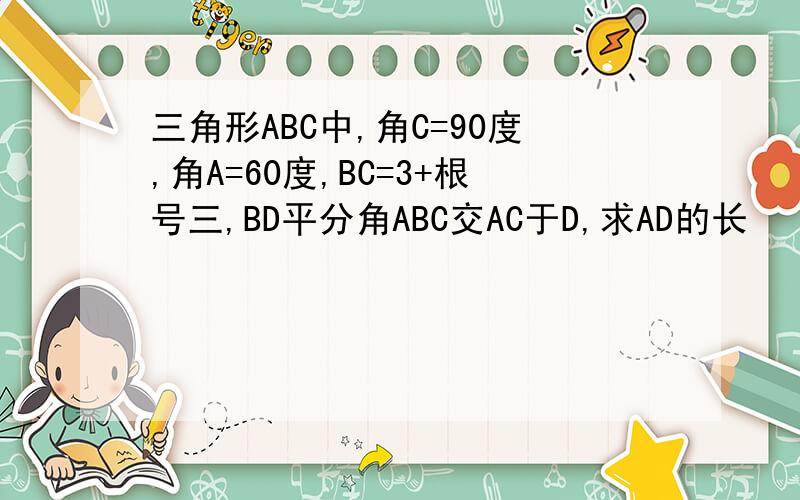 三角形ABC中,角C=90度,角A=60度,BC=3+根号三,BD平分角ABC交AC于D,求AD的长