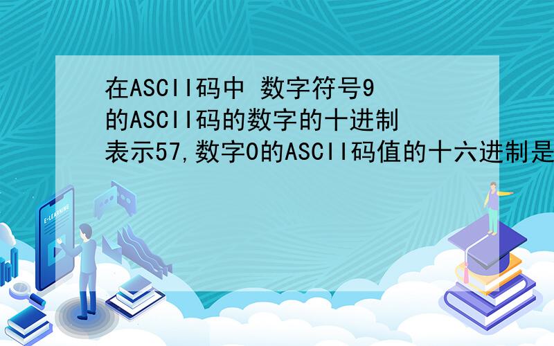 在ASCII码中 数字符号9的ASCII码的数字的十进制表示57,数字0的ASCII码值的十六进制是多少?麻烦说清楚点