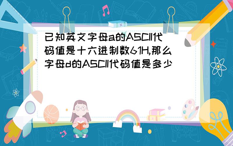 已知英文字母a的ASCII代码值是十六进制数61H,那么字母d的ASCII代码值是多少