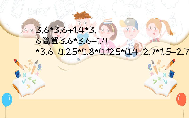 3.6*3.6+1.4*3.6简算3.6*3.6+1.4*3.6 0.25*0.8*0.125*0.4 2.7*1.5-2.7 1.7*102 20.7/0.23/4.5简算的拖式算式、并说出用的主要简便过程