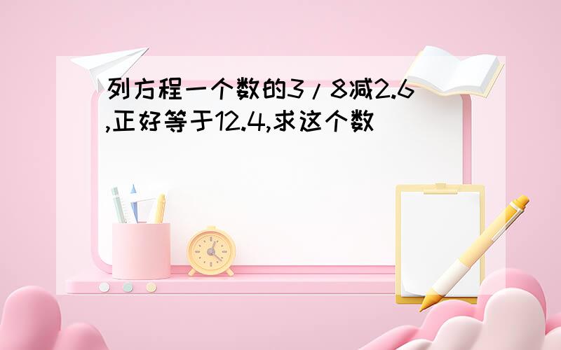 列方程一个数的3/8减2.6,正好等于12.4,求这个数