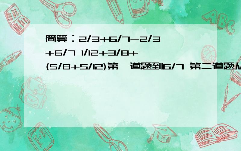 简算：2/3+6/7-2/3+6/7 1/12+3/8+(5/8+5/12)第一道题到6/7 第二道题从1/12开始.....