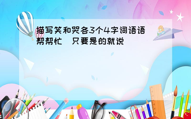 描写笑和哭各3个4字词语语（帮帮忙）只要是的就说