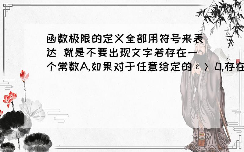 函数极限的定义全部用符号来表达 就是不要出现文字若存在一个常数A,如果对于任意给定的ε＞0,存在正数X,使得对于适合不等式x＞X的一切x,所对应的函数值f(x)都满足不等式. │f(x)-A│