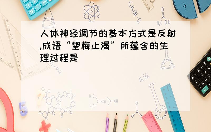 人体神经调节的基本方式是反射,成语“望梅止渴”所蕴含的生理过程是（ ）