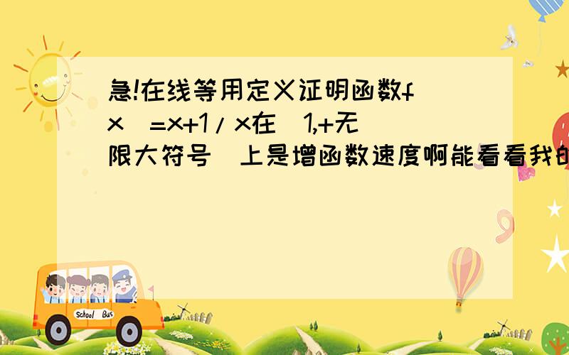 急!在线等用定义证明函数f(x)=x+1/x在[1,+无限大符号)上是增函数速度啊能看看我的另一个提问吗~都有分