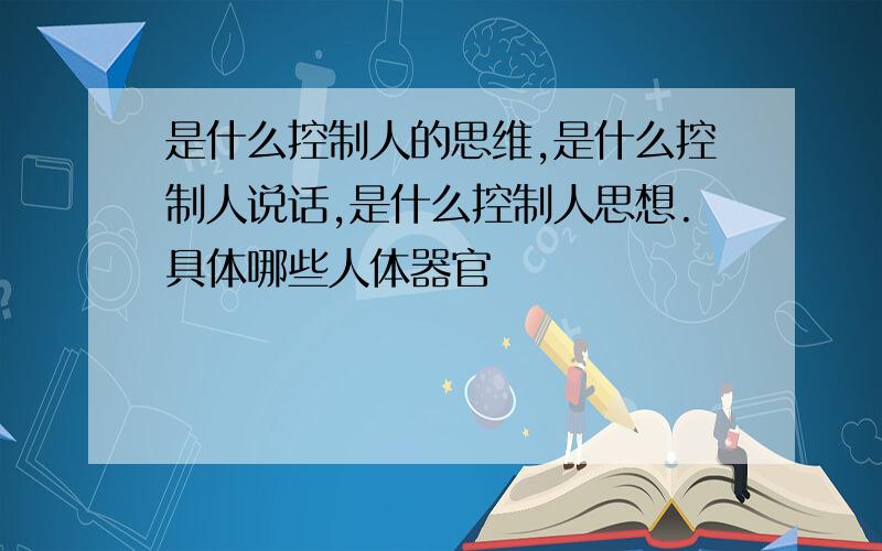 是什么控制人的思维,是什么控制人说话,是什么控制人思想.具体哪些人体器官