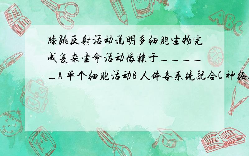 膝跳反射活动说明多细胞生物完成复杂生命活动依赖于_____A 单个细胞活动B 人体各系统配合C 神经细胞独立活动D 各种分化的细胞密切配合