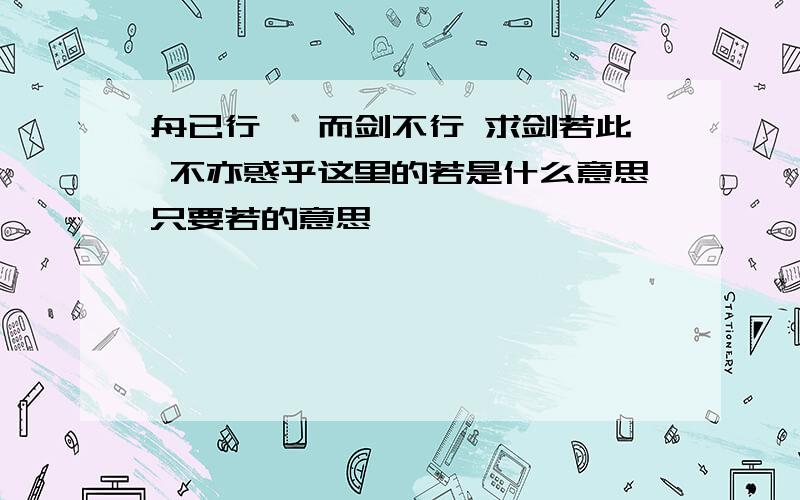 舟已行矣 而剑不行 求剑若此 不亦惑乎这里的若是什么意思只要若的意思