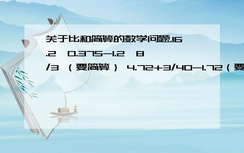 关于比和简算的数学问题.16.2÷0.375-1.2×8/3 （要简算） 4.72+3/40-1.72（要简算）甲是乙的1又3/5倍,乙：甲=（ ）：（ ）