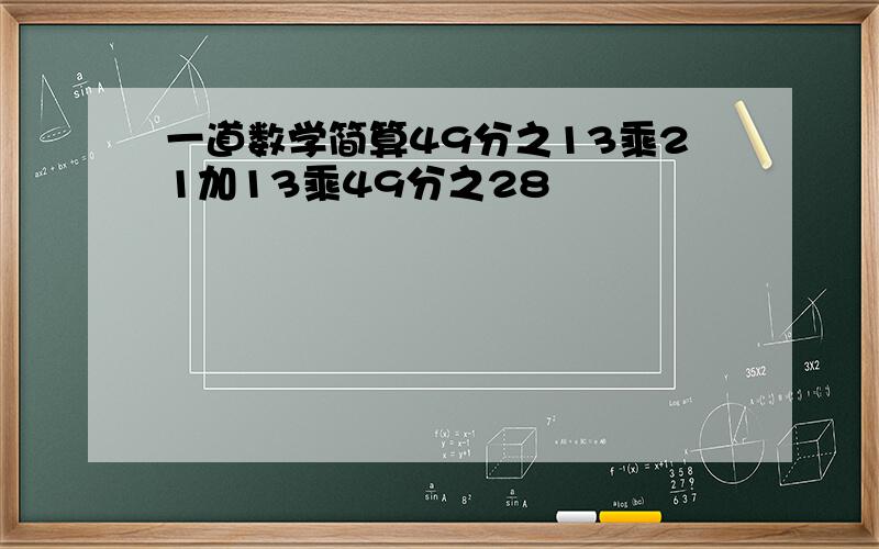 一道数学简算49分之13乘21加13乘49分之28