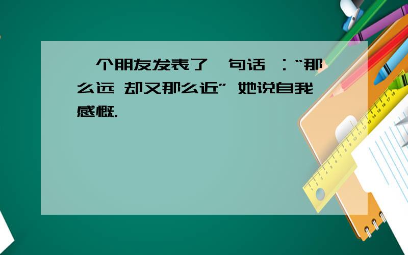 一个朋友发表了一句话 ：“那么远 却又那么近” 她说自我感慨.