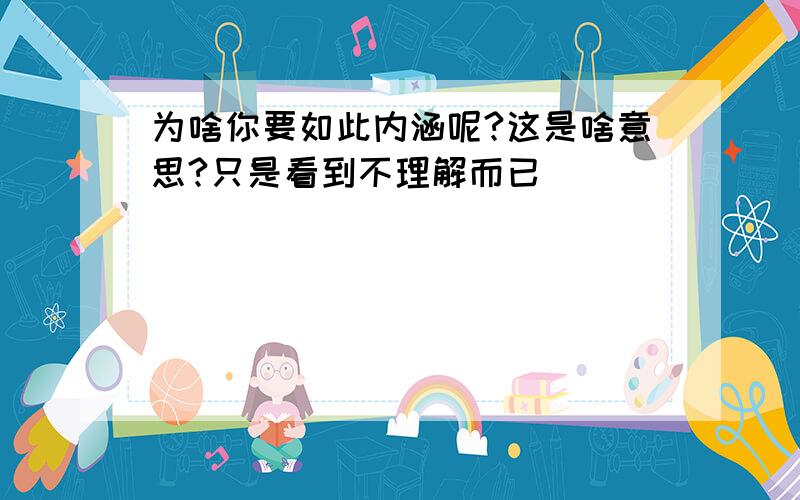 为啥你要如此内涵呢?这是啥意思?只是看到不理解而已