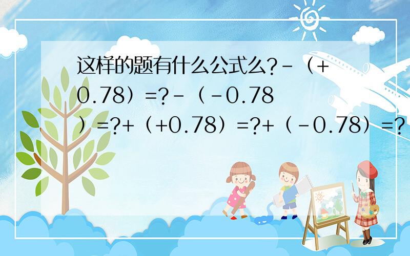 这样的题有什么公式么?-（+0.78）=?-（-0.78）=?+（+0.78）=?+（-0.78）=?-|+0.78|=?-|-0.78|=?+|+0.78|=?+|-0.78|=?