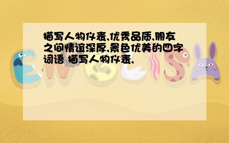 描写人物仪表,优秀品质,朋友之间情谊深厚,景色优美的四字词语 描写人物仪表,