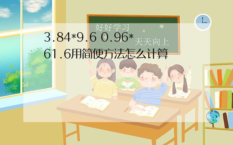 3.84*9.6 0.96*61.6用简便方法怎么计算