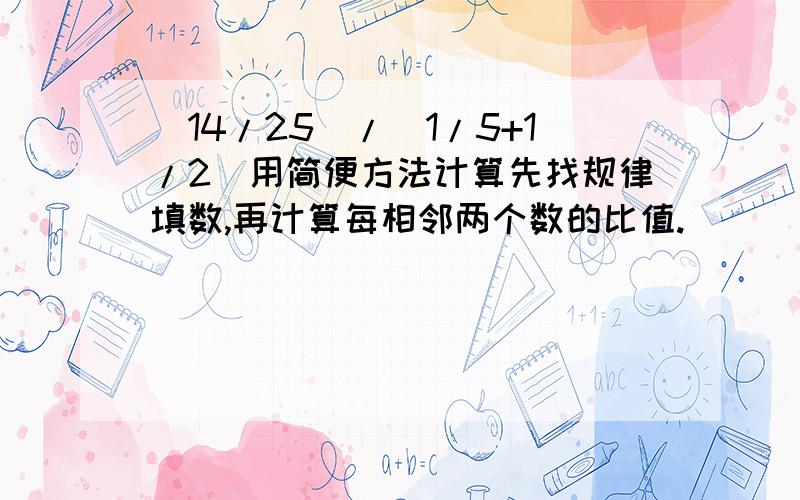 （14/25）/（1/5+1/2）用简便方法计算先找规律填数,再计算每相邻两个数的比值.