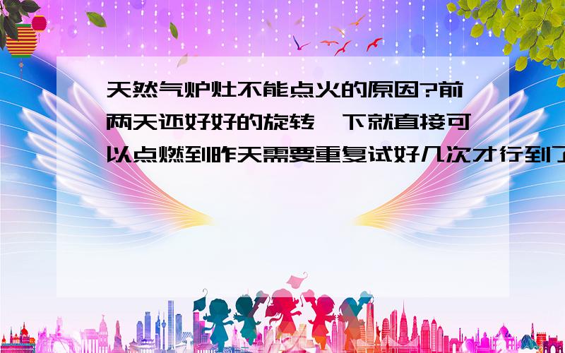 天然气炉灶不能点火的原因?前两天还好好的旋转一下就直接可以点燃到昨天需要重复试好几次才行到了今天就打不起火了只有用打火机点以前又没有这个方面的经验但是我不知道怎么换电子