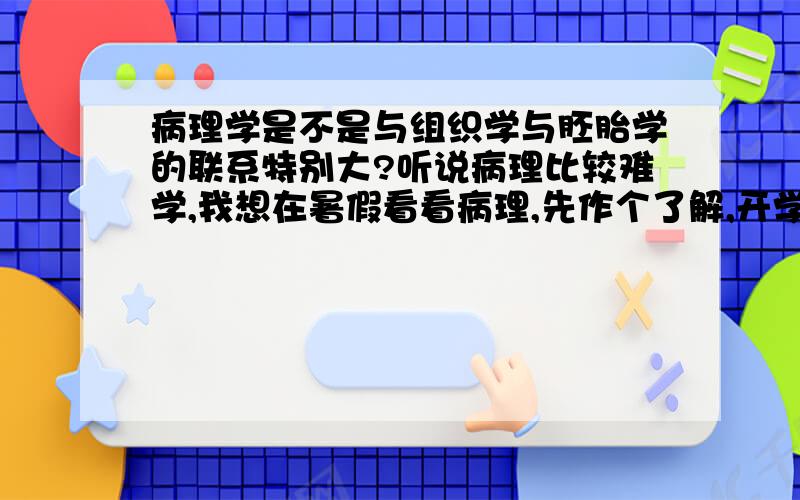 病理学是不是与组织学与胚胎学的联系特别大?听说病理比较难学,我想在暑假看看病理,先作个了解,开学就容易了,我看了一些内容,感觉与组织学的联系好大,我的组织学学的不太好,感觉那些