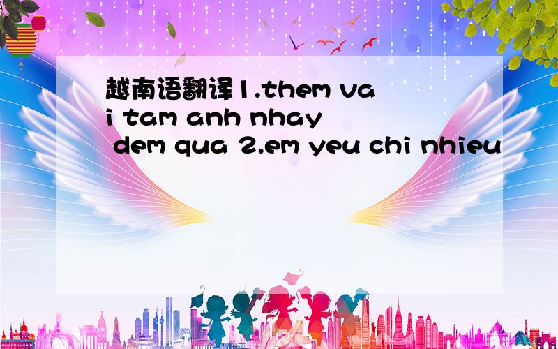 越南语翻译1.them vai tam anh nhay dem qua 2.em yeu chi nhieu