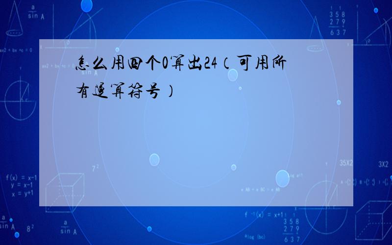 怎么用四个0算出24（可用所有运算符号）